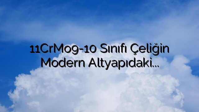11CrMo9-10 Sınıfı Çeliğin Modern Altyapıdaki Rolü