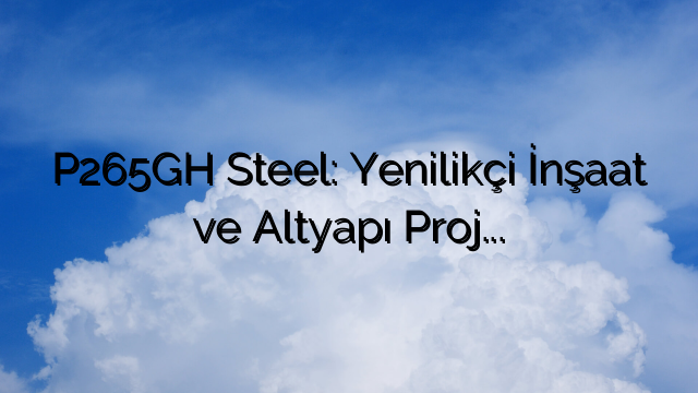 P265GH Steel: Yenilikçi İnşaat ve Altyapı Projeleri