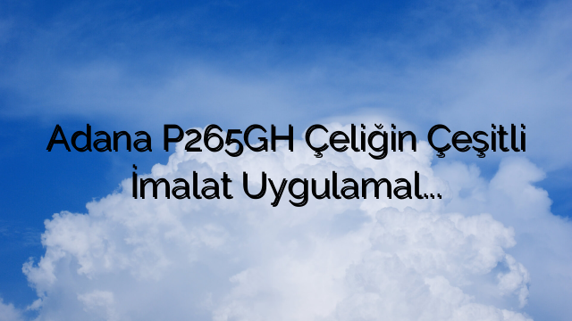 Adana P265GH Çeliğin Çeşitli İmalat Uygulamalarında Çok Yönlülüğü