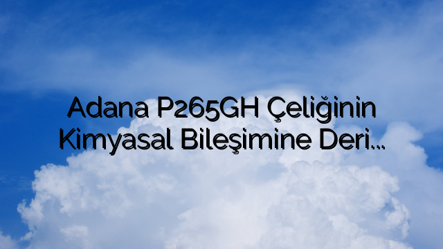 Adana P265GH Çeliğinin Kimyasal Bileşimine Derinlemesine Bakış