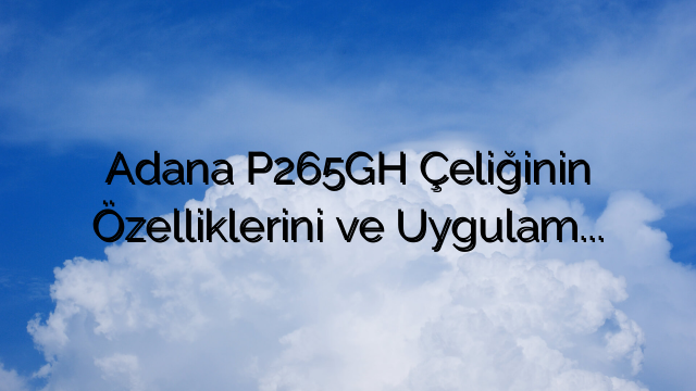 Adana P265GH Çeliğinin Özelliklerini ve Uygulamalarını Anlamak