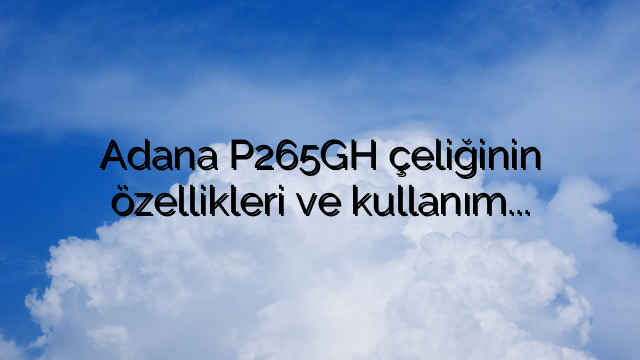 Adana P265GH çeliğinin özellikleri ve kullanım alanlarının araştırılması