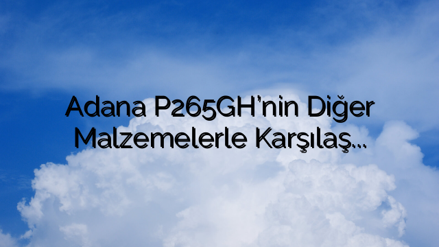 Adana P265GH’nin Diğer Malzemelerle Karşılaştırılması: Endüstriyel Uygulamalar İçin Üstün Seçim