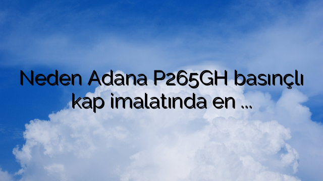 Neden Adana P265GH basınçlı kap imalatında en iyi seçimdir?